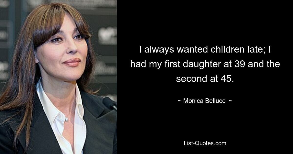 I always wanted children late; I had my first daughter at 39 and the second at 45. — © Monica Bellucci