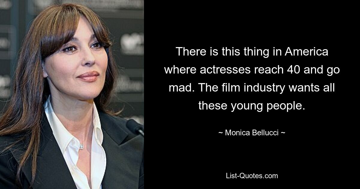 There is this thing in America where actresses reach 40 and go mad. The film industry wants all these young people. — © Monica Bellucci