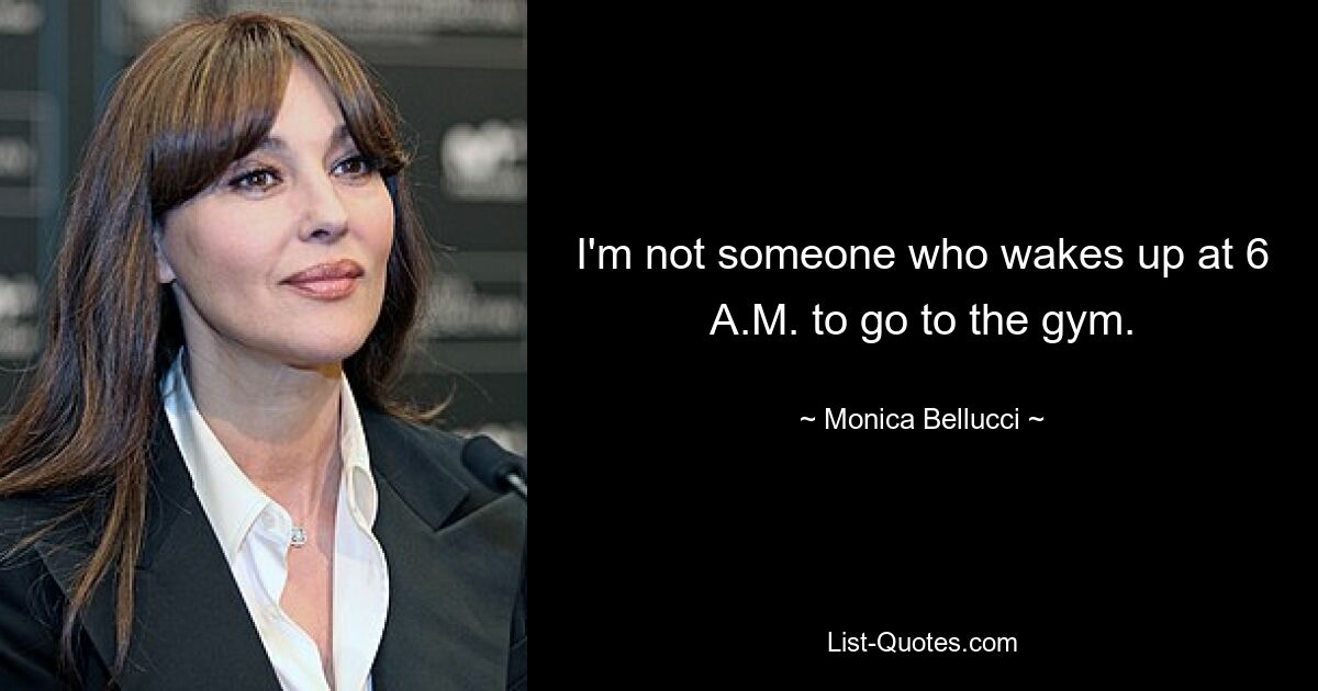 I'm not someone who wakes up at 6 A.M. to go to the gym. — © Monica Bellucci