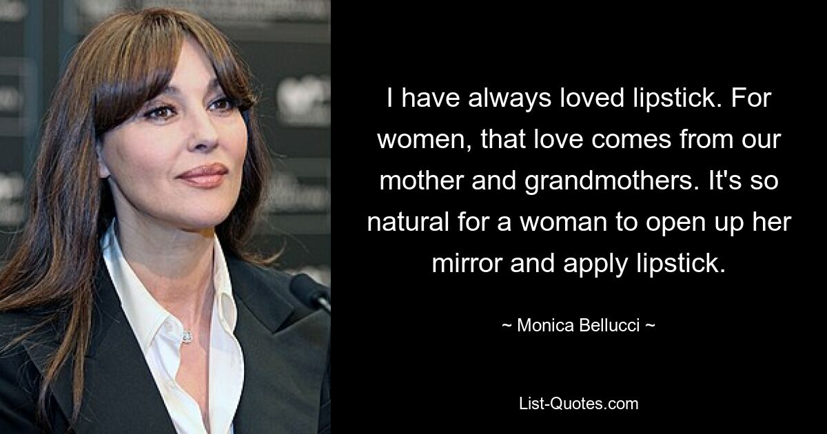 I have always loved lipstick. For women, that love comes from our mother and grandmothers. It's so natural for a woman to open up her mirror and apply lipstick. — © Monica Bellucci