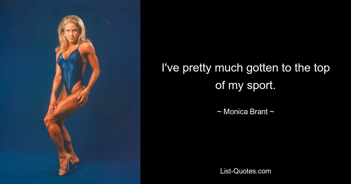 I've pretty much gotten to the top of my sport. — © Monica Brant