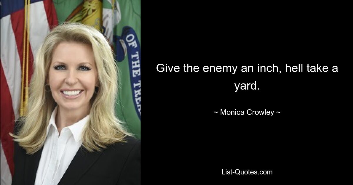 Give the enemy an inch, hell take a yard. — © Monica Crowley