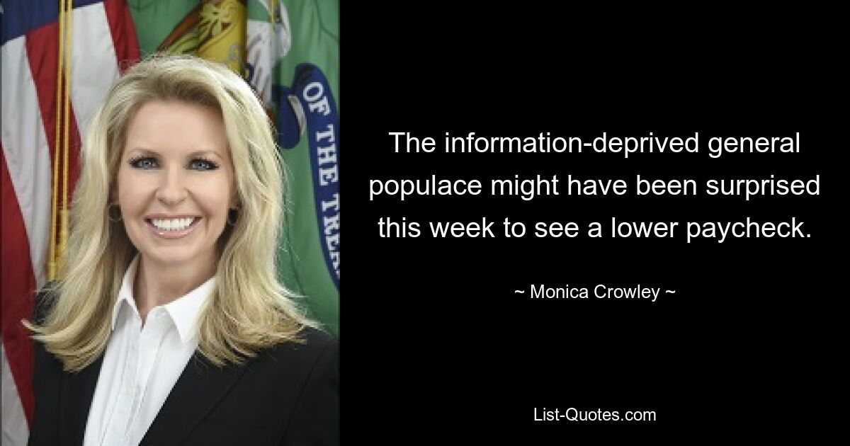 The information-deprived general populace might have been surprised this week to see a lower paycheck. — © Monica Crowley