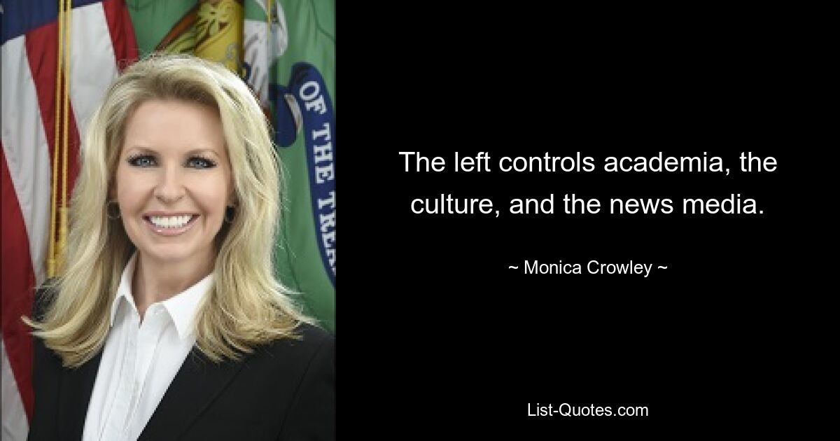 The left controls academia, the culture, and the news media. — © Monica Crowley