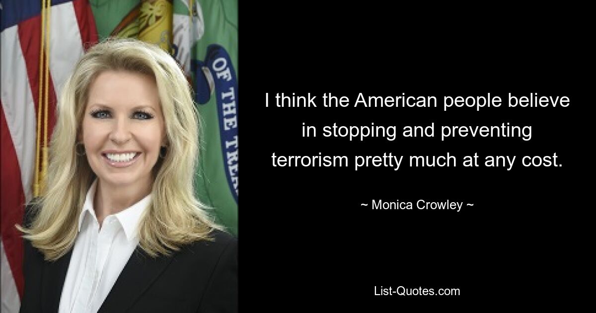 I think the American people believe in stopping and preventing terrorism pretty much at any cost. — © Monica Crowley