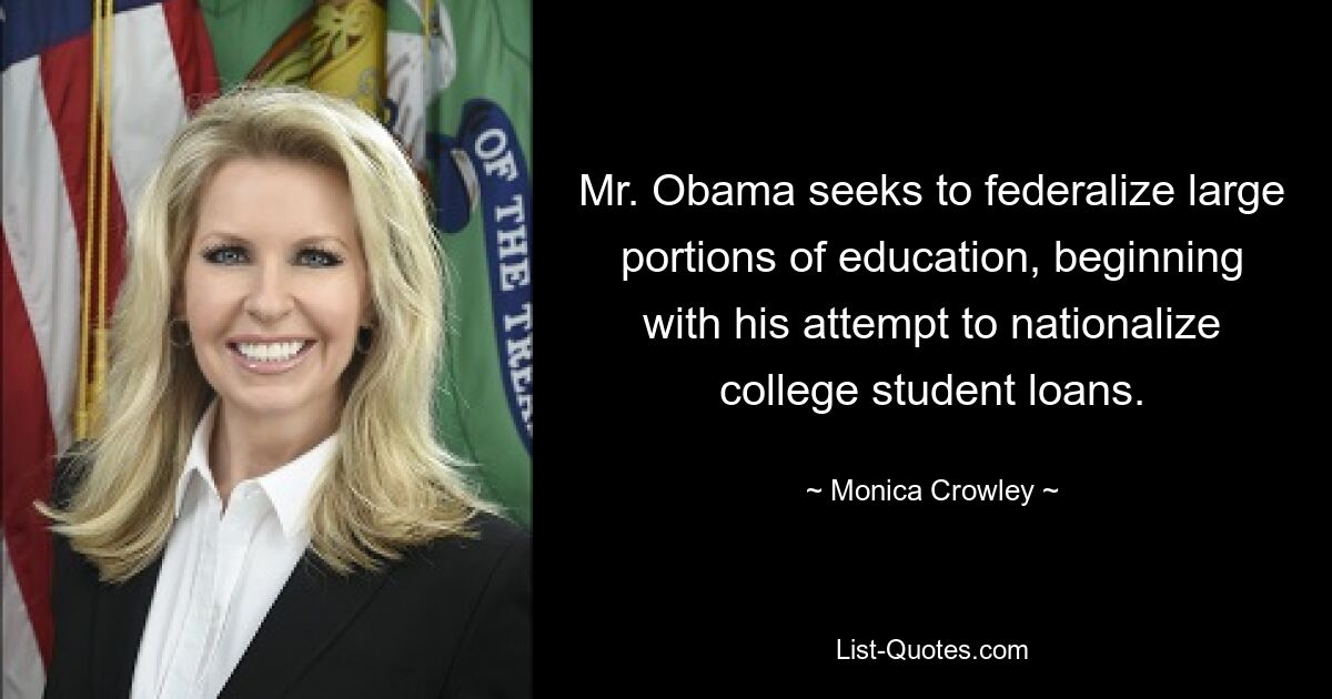 Mr. Obama seeks to federalize large portions of education, beginning with his attempt to nationalize college student loans. — © Monica Crowley