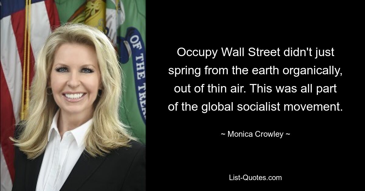 Occupy Wall Street didn't just spring from the earth organically, out of thin air. This was all part of the global socialist movement. — © Monica Crowley