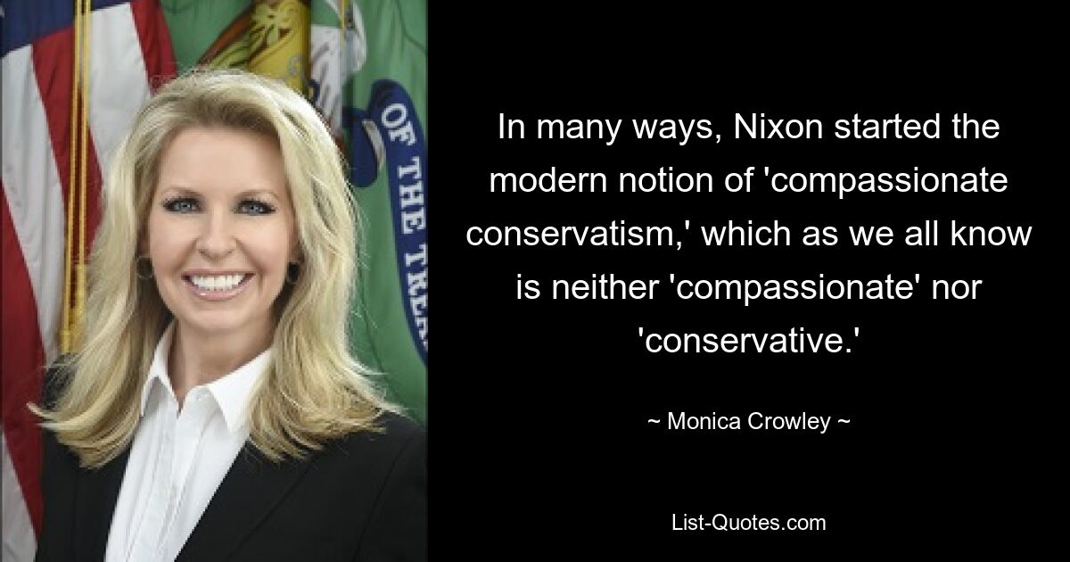 In many ways, Nixon started the modern notion of 'compassionate conservatism,' which as we all know is neither 'compassionate' nor 'conservative.' — © Monica Crowley