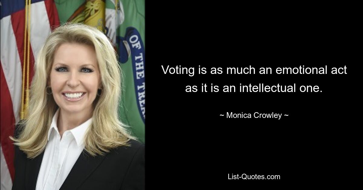 Voting is as much an emotional act as it is an intellectual one. — © Monica Crowley