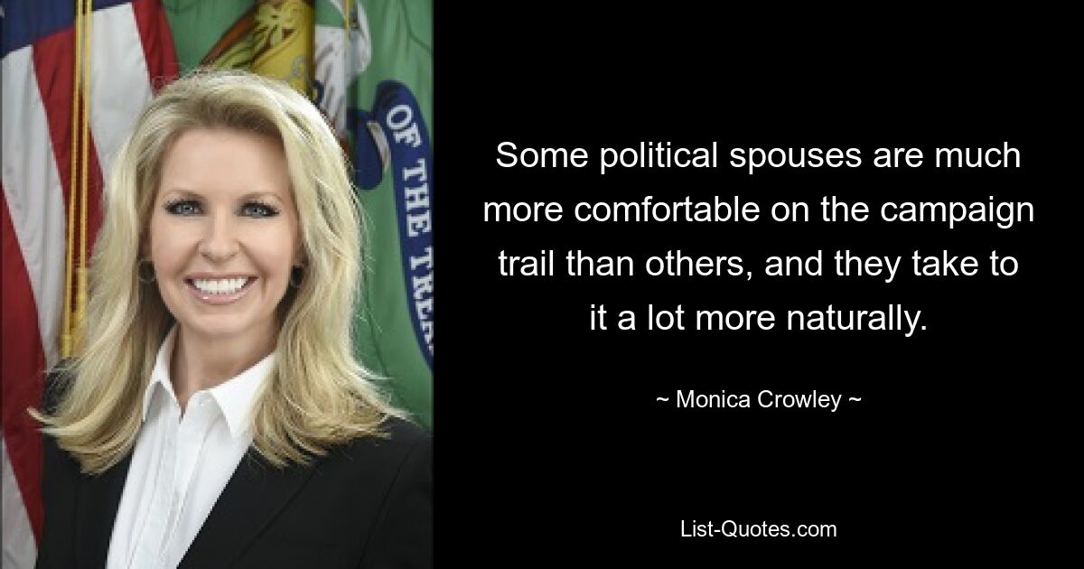 Some political spouses are much more comfortable on the campaign trail than others, and they take to it a lot more naturally. — © Monica Crowley