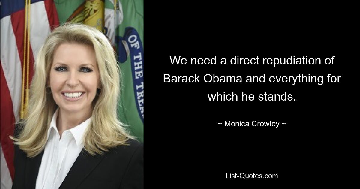 We need a direct repudiation of Barack Obama and everything for which he stands. — © Monica Crowley