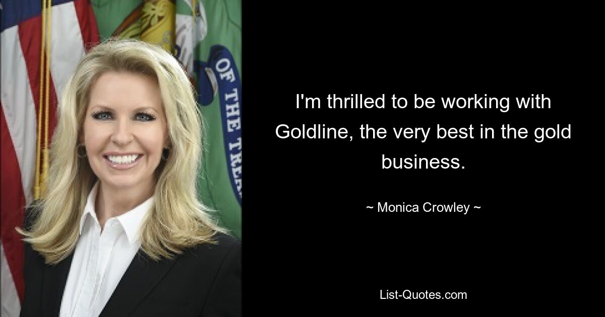 I'm thrilled to be working with Goldline, the very best in the gold business. — © Monica Crowley