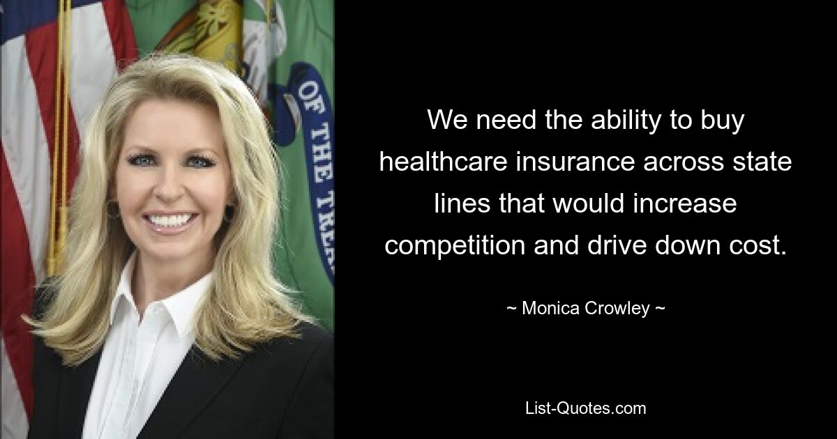 We need the ability to buy healthcare insurance across state lines that would increase competition and drive down cost. — © Monica Crowley