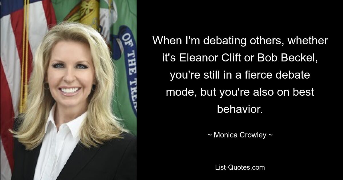 Wenn ich über andere debattiere, sei es Eleanor Clift oder Bob Beckel, sind Sie immer noch in einem heftigen Debattenmodus, aber Sie zeigen auch Ihr bestes Benehmen. — © Monica Crowley 