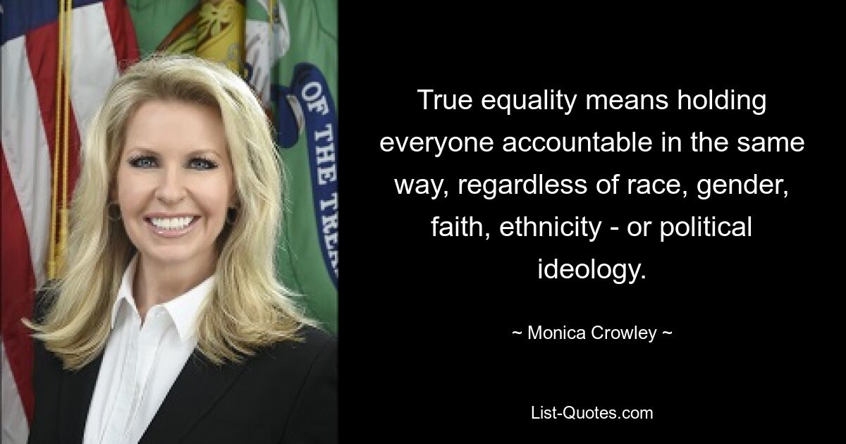 True equality means holding everyone accountable in the same way, regardless of race, gender, faith, ethnicity - or political ideology. — © Monica Crowley