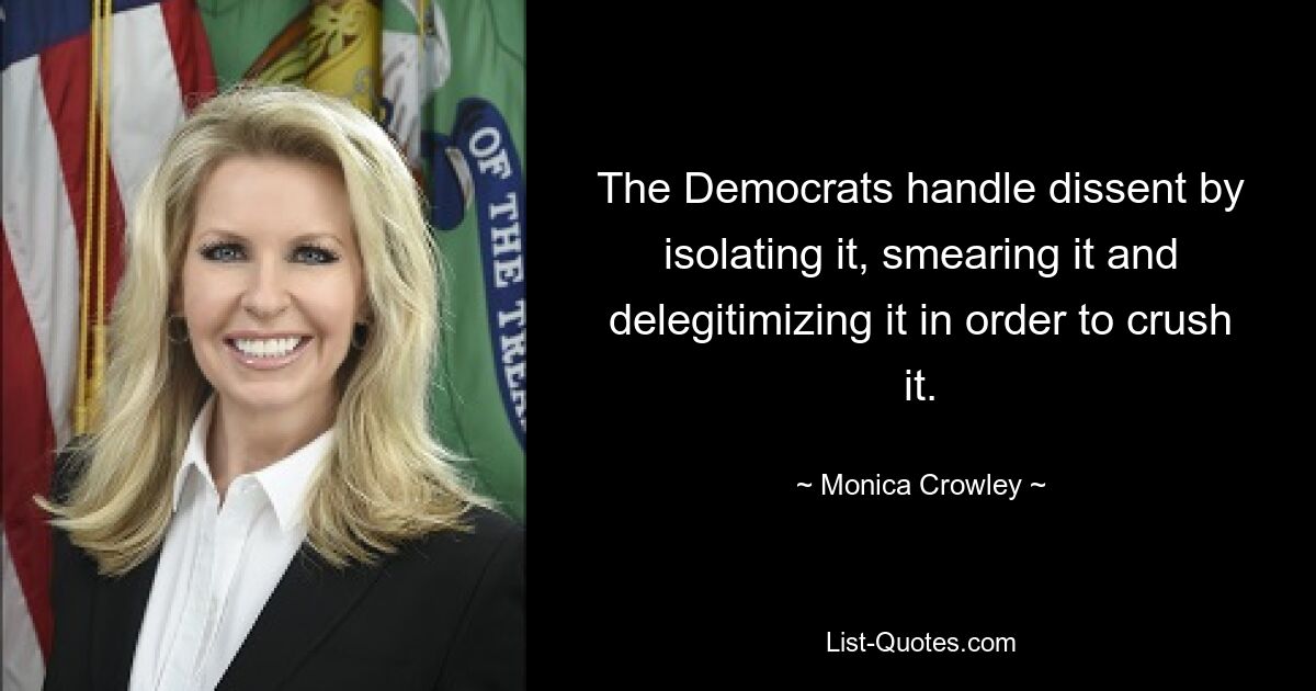 The Democrats handle dissent by isolating it, smearing it and delegitimizing it in order to crush it. — © Monica Crowley