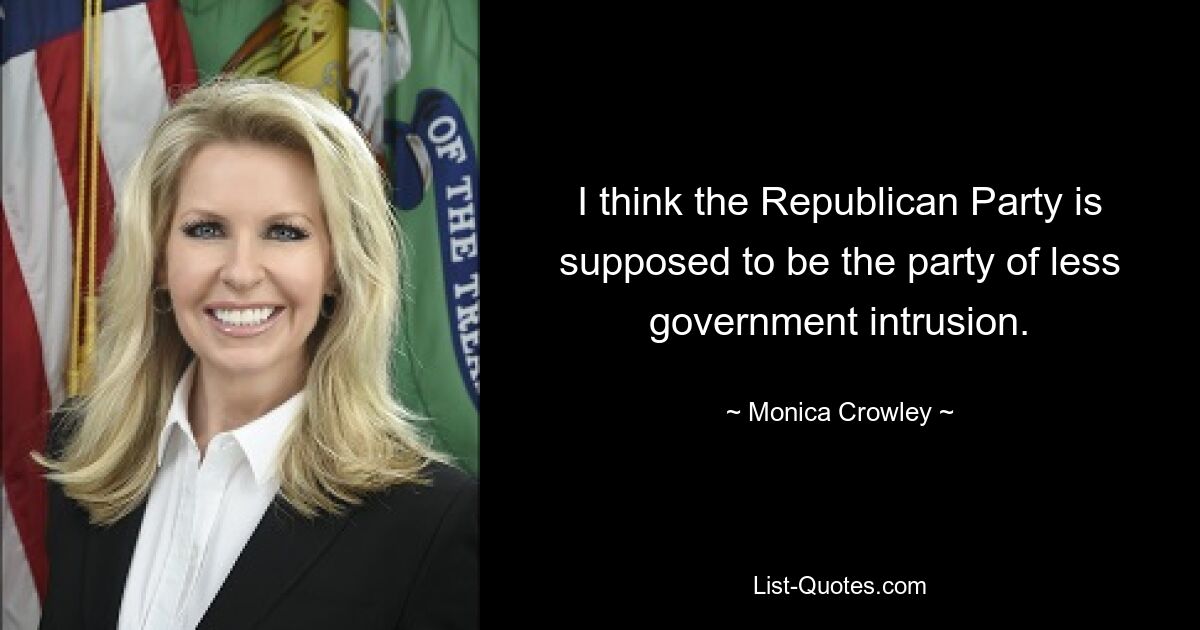 I think the Republican Party is supposed to be the party of less government intrusion. — © Monica Crowley