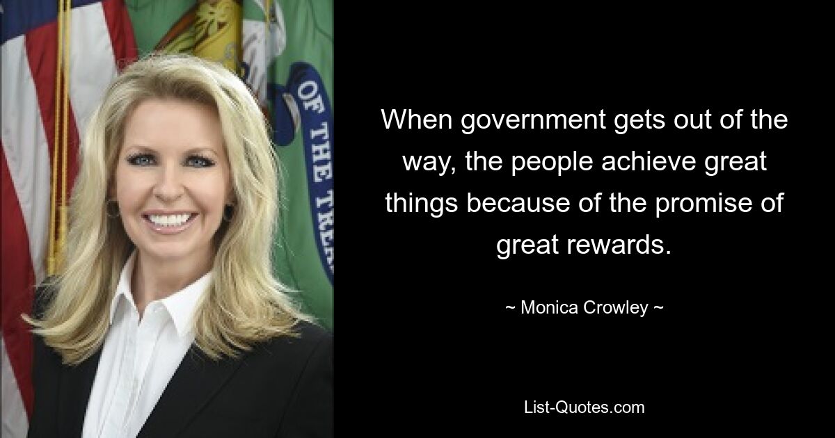 When government gets out of the way, the people achieve great things because of the promise of great rewards. — © Monica Crowley