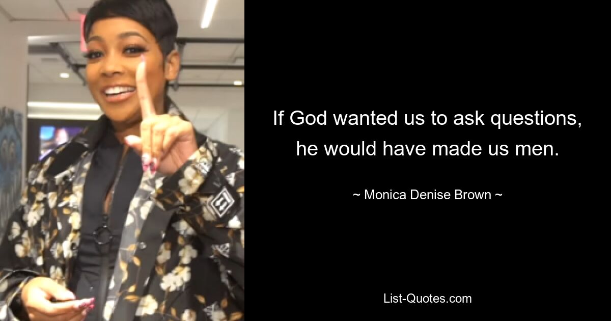 If God wanted us to ask questions, he would have made us men. — © Monica Denise Brown