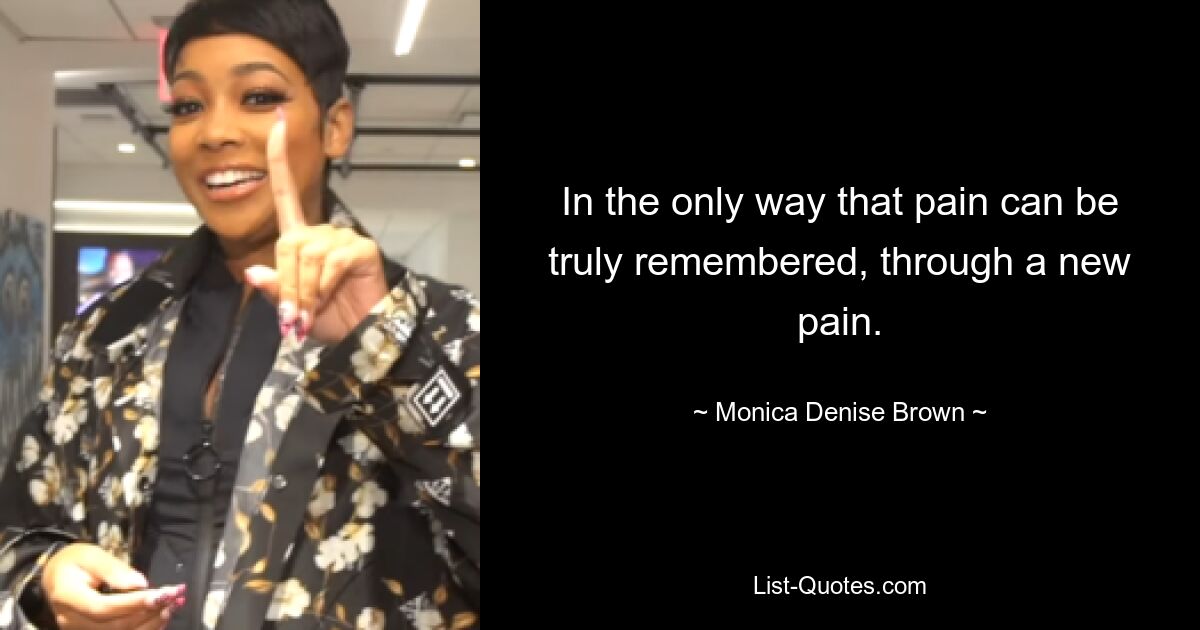 In the only way that pain can be truly remembered, through a new pain. — © Monica Denise Brown