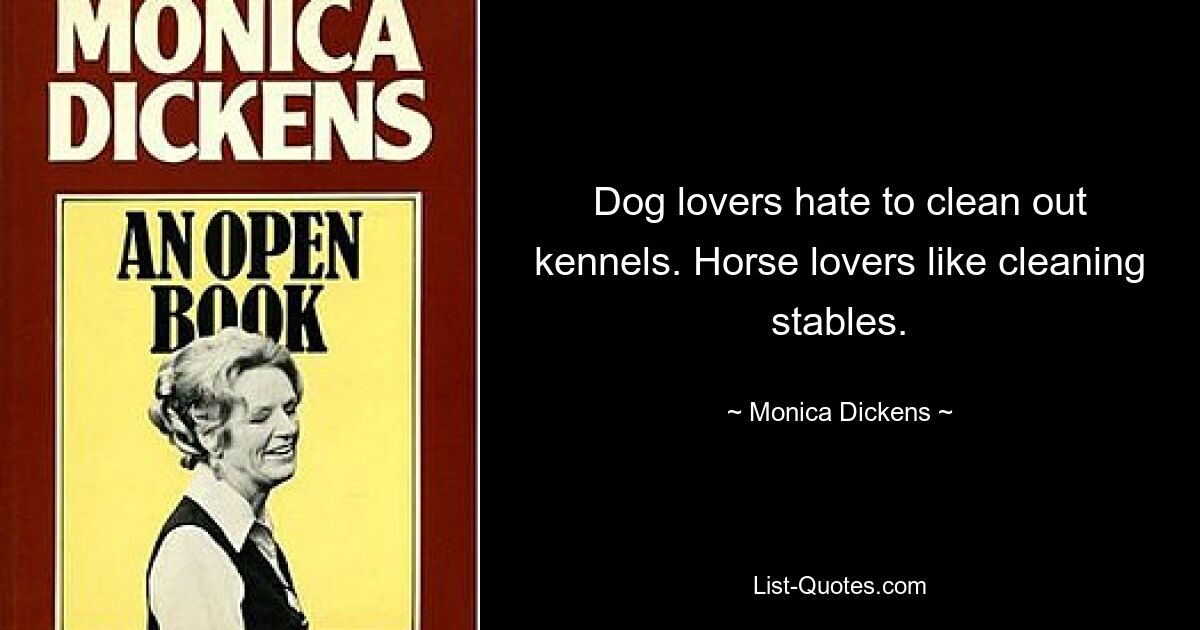 Dog lovers hate to clean out kennels. Horse lovers like cleaning stables. — © Monica Dickens