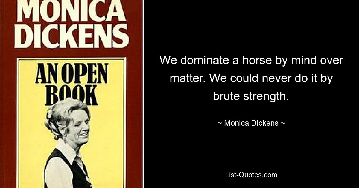 We dominate a horse by mind over matter. We could never do it by brute strength. — © Monica Dickens