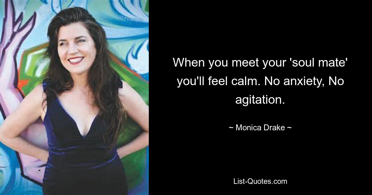 When you meet your 'soul mate' you'll feel calm. No anxiety, No agitation. — © Monica Drake