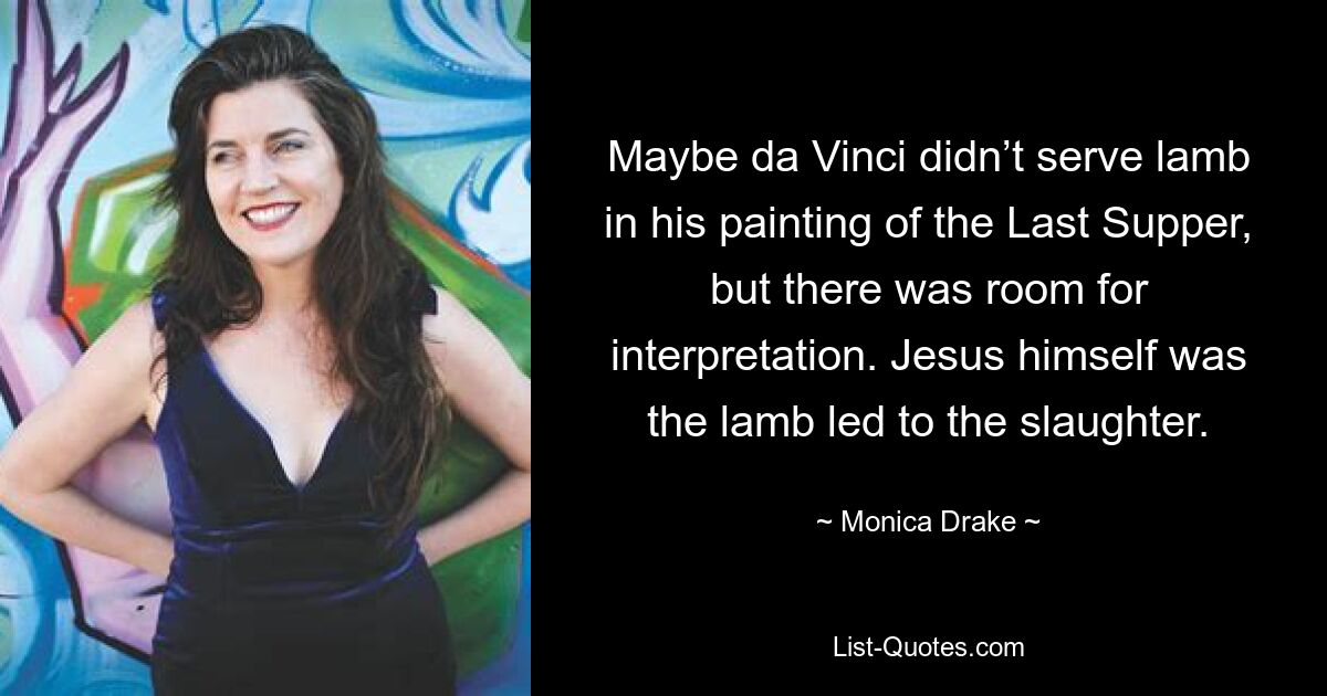 Maybe da Vinci didn’t serve lamb in his painting of the Last Supper, but there was room for interpretation. Jesus himself was the lamb led to the slaughter. — © Monica Drake