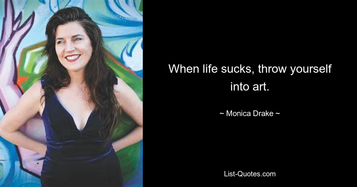 When life sucks, throw yourself into art. — © Monica Drake