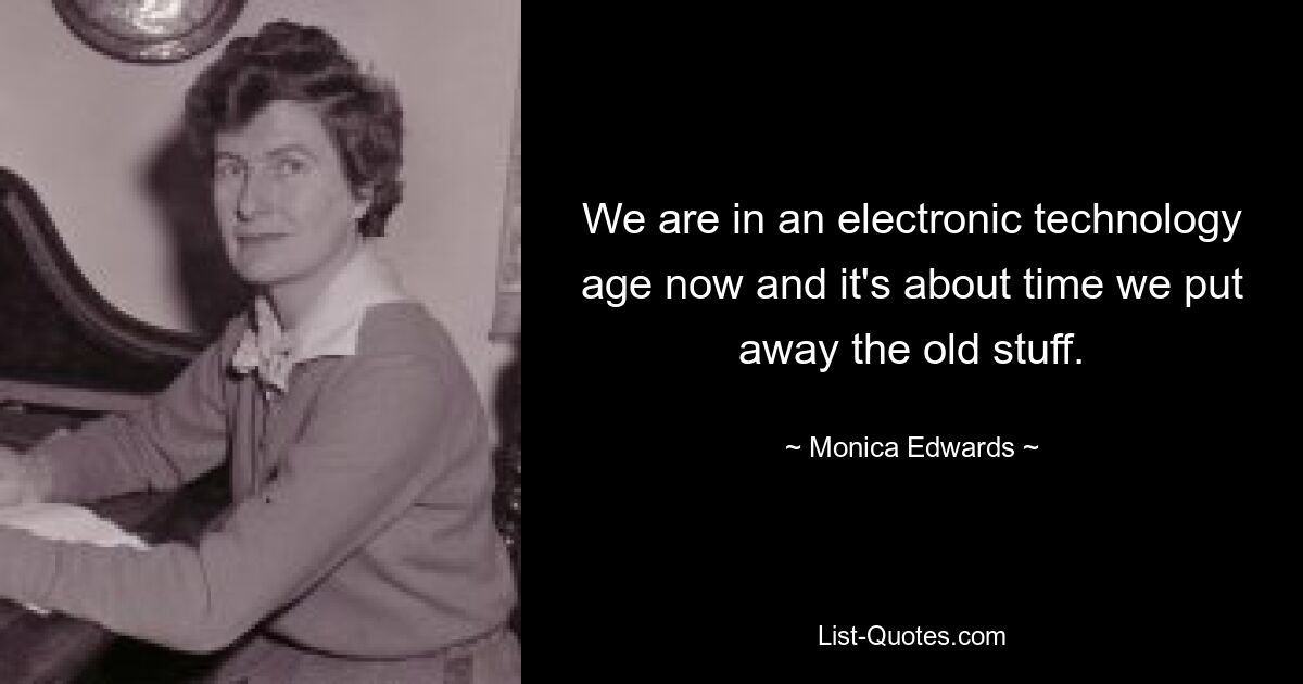 We are in an electronic technology age now and it's about time we put away the old stuff. — © Monica Edwards