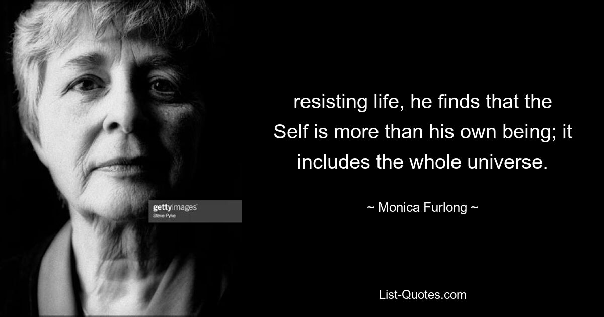 resisting life, he finds that the Self is more than his own being; it includes the whole universe. — © Monica Furlong