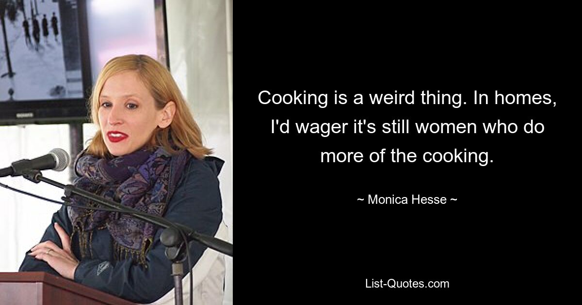 Cooking is a weird thing. In homes, I'd wager it's still women who do more of the cooking. — © Monica Hesse