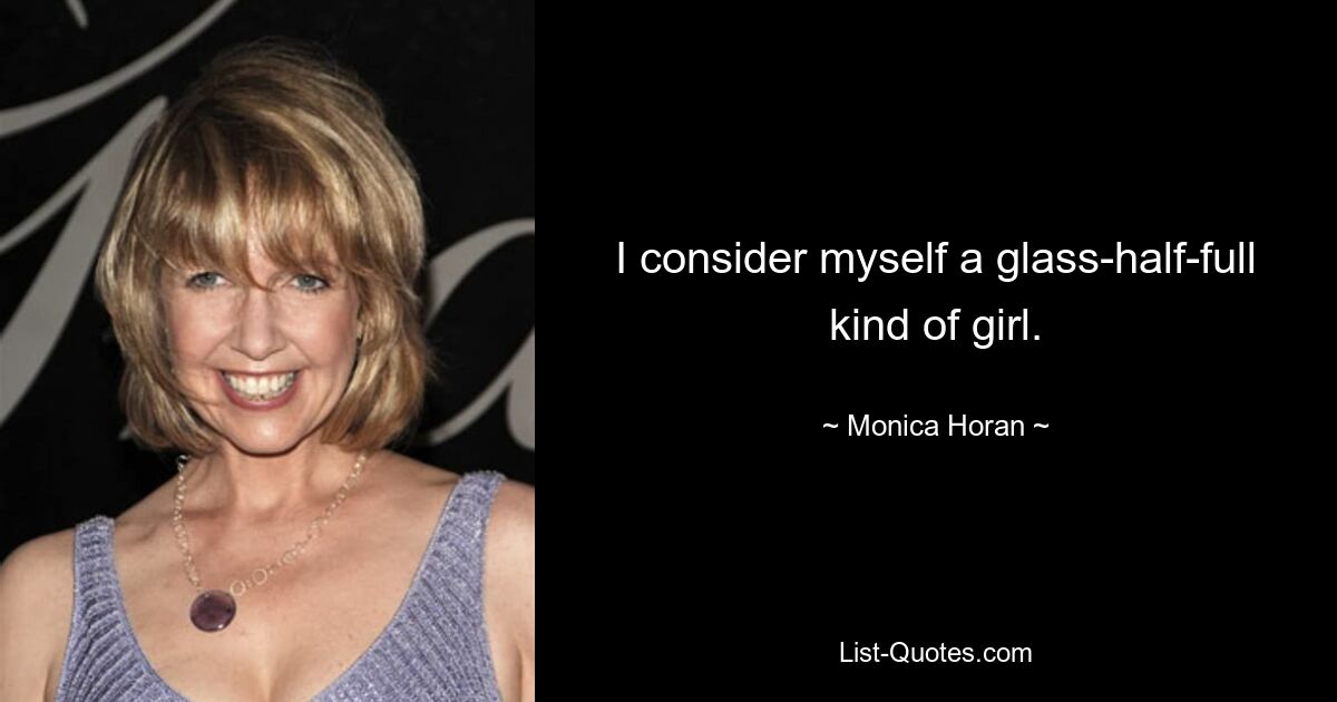 I consider myself a glass-half-full kind of girl. — © Monica Horan