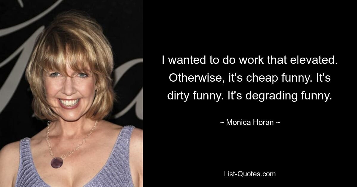 I wanted to do work that elevated. Otherwise, it's cheap funny. It's dirty funny. It's degrading funny. — © Monica Horan