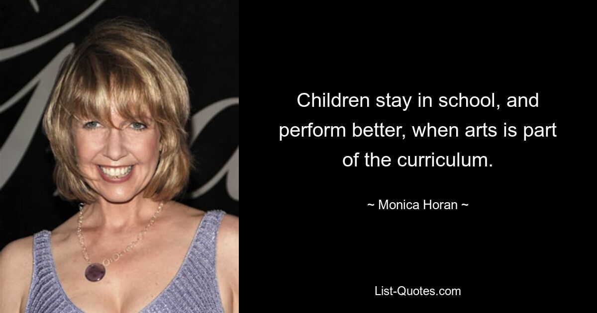 Children stay in school, and perform better, when arts is part of the curriculum. — © Monica Horan