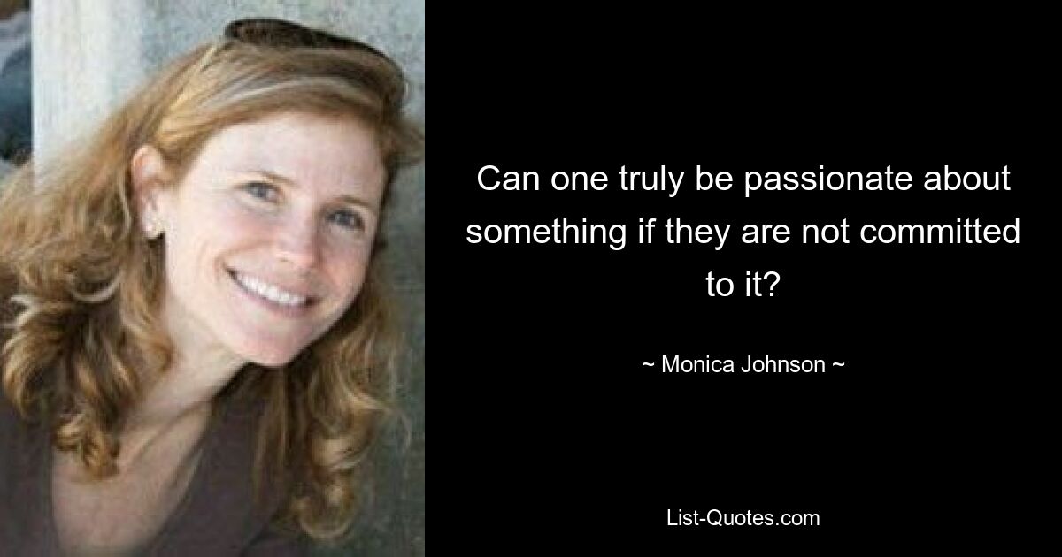 Can one truly be passionate about something if they are not committed to it? — © Monica Johnson