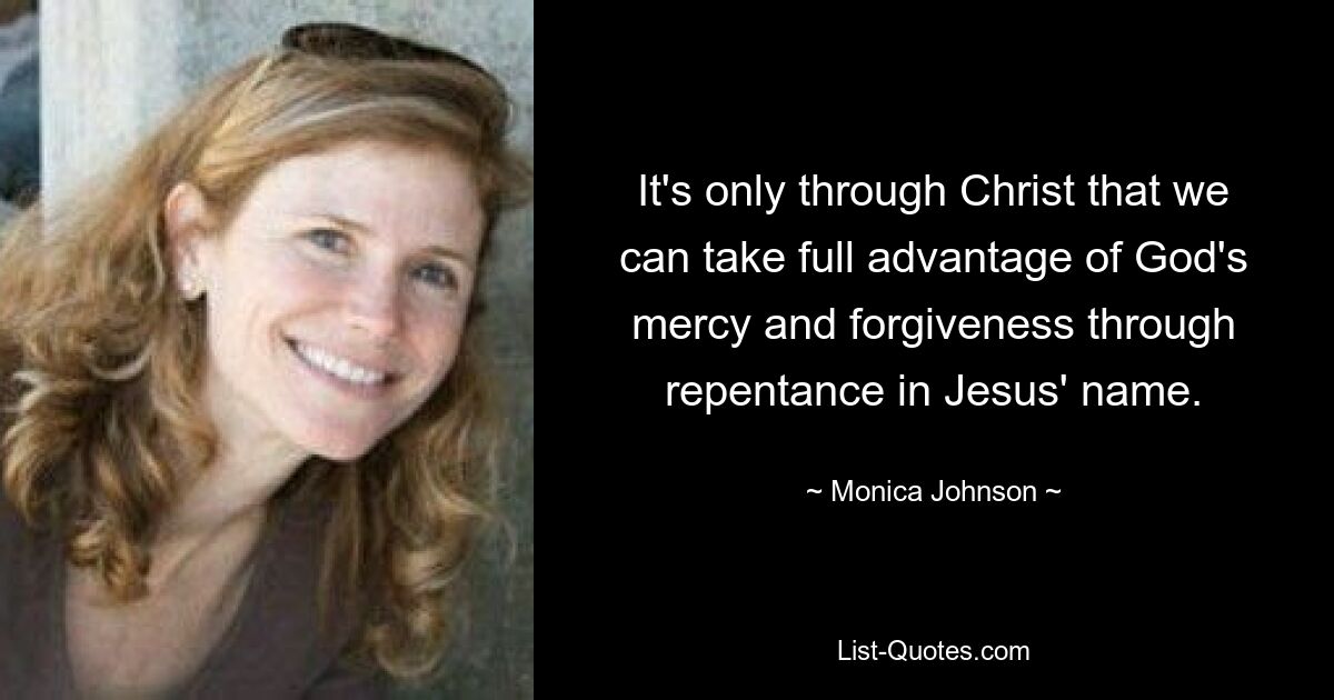 It's only through Christ that we can take full advantage of God's mercy and forgiveness through repentance in Jesus' name. — © Monica Johnson