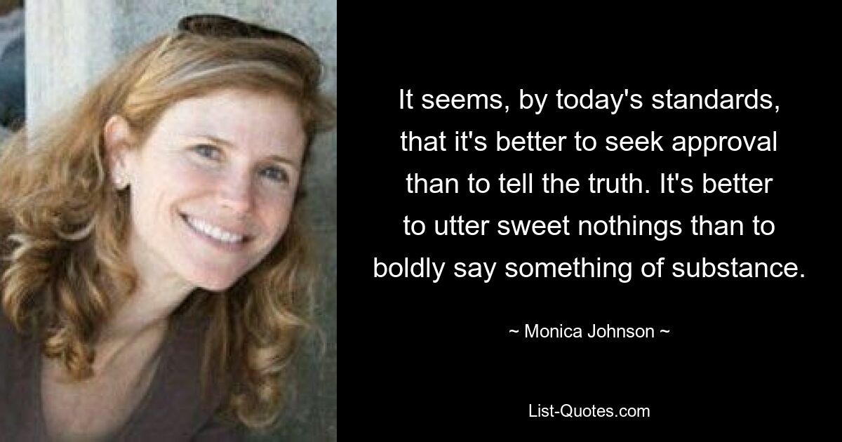 It seems, by today's standards, that it's better to seek approval than to tell the truth. It's better to utter sweet nothings than to boldly say something of substance. — © Monica Johnson