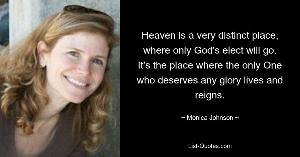 Heaven is a very distinct place, where only God's elect will go. It's the place where the only One who deserves any glory lives and reigns. — © Monica Johnson