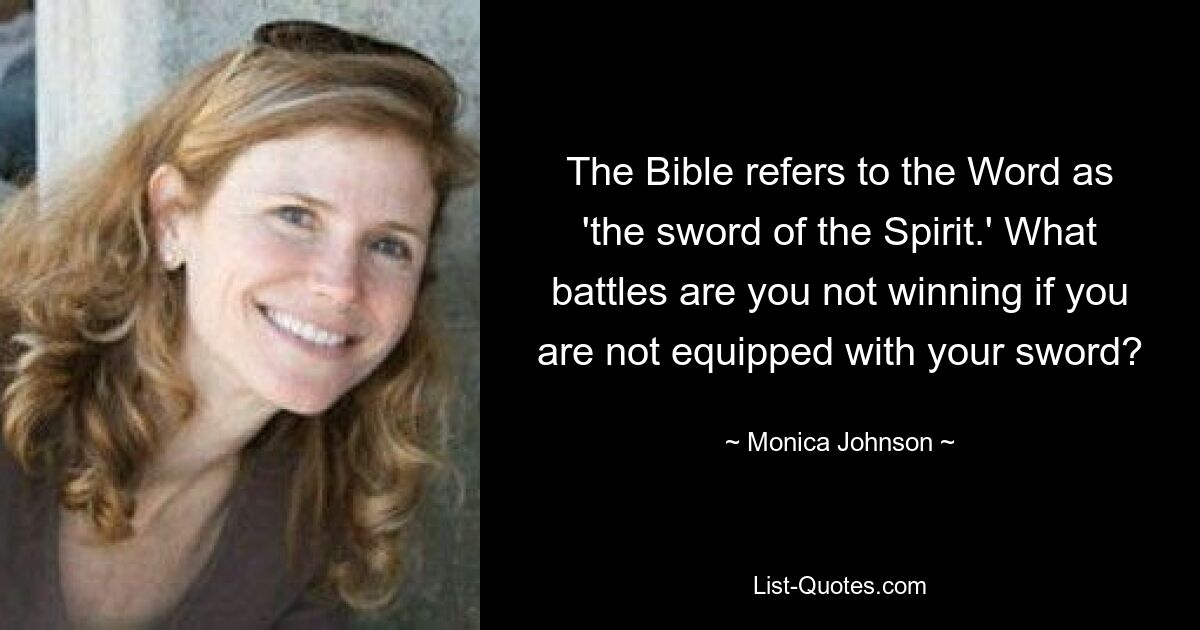 The Bible refers to the Word as 'the sword of the Spirit.' What battles are you not winning if you are not equipped with your sword? — © Monica Johnson