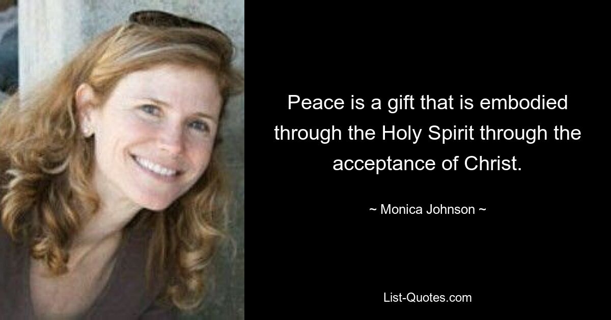 Peace is a gift that is embodied through the Holy Spirit through the acceptance of Christ. — © Monica Johnson