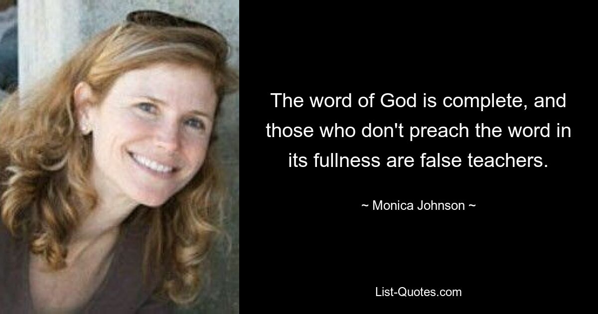 The word of God is complete, and those who don't preach the word in its fullness are false teachers. — © Monica Johnson