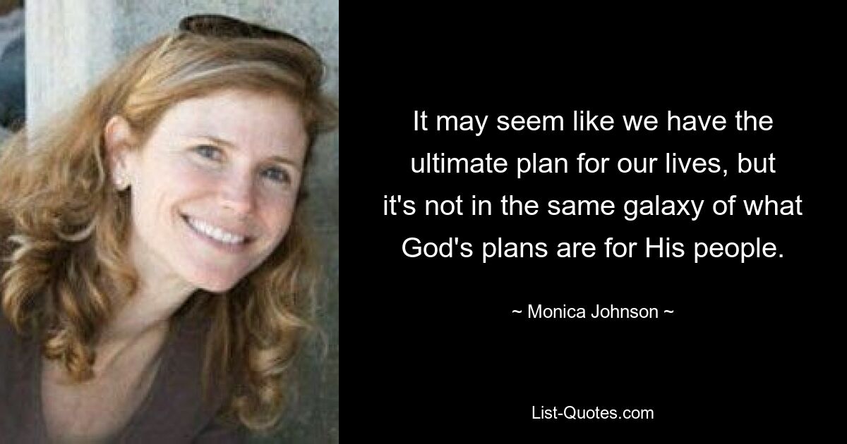 It may seem like we have the ultimate plan for our lives, but it's not in the same galaxy of what God's plans are for His people. — © Monica Johnson