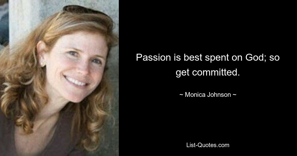 Passion is best spent on God; so get committed. — © Monica Johnson