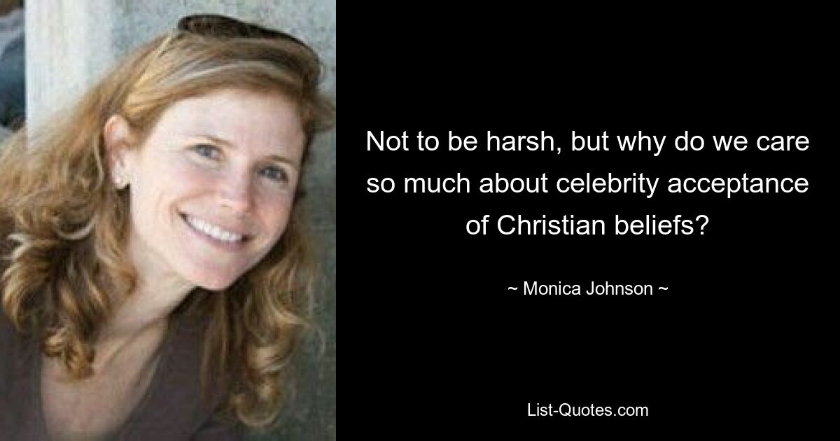 Not to be harsh, but why do we care so much about celebrity acceptance of Christian beliefs? — © Monica Johnson