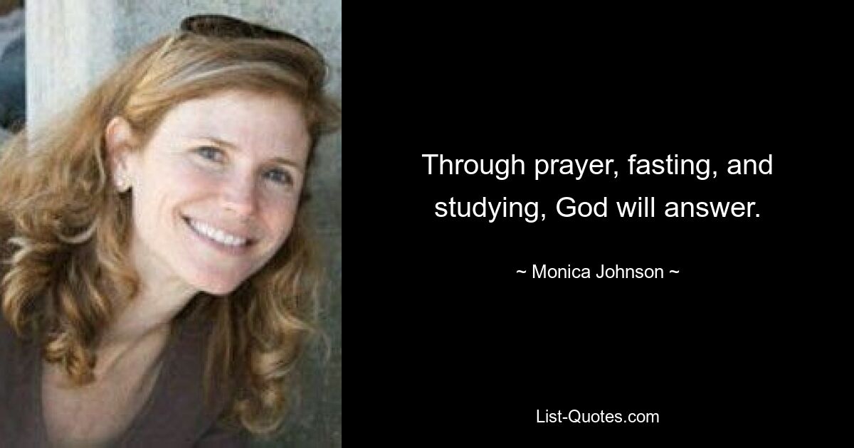 Through prayer, fasting, and studying, God will answer. — © Monica Johnson