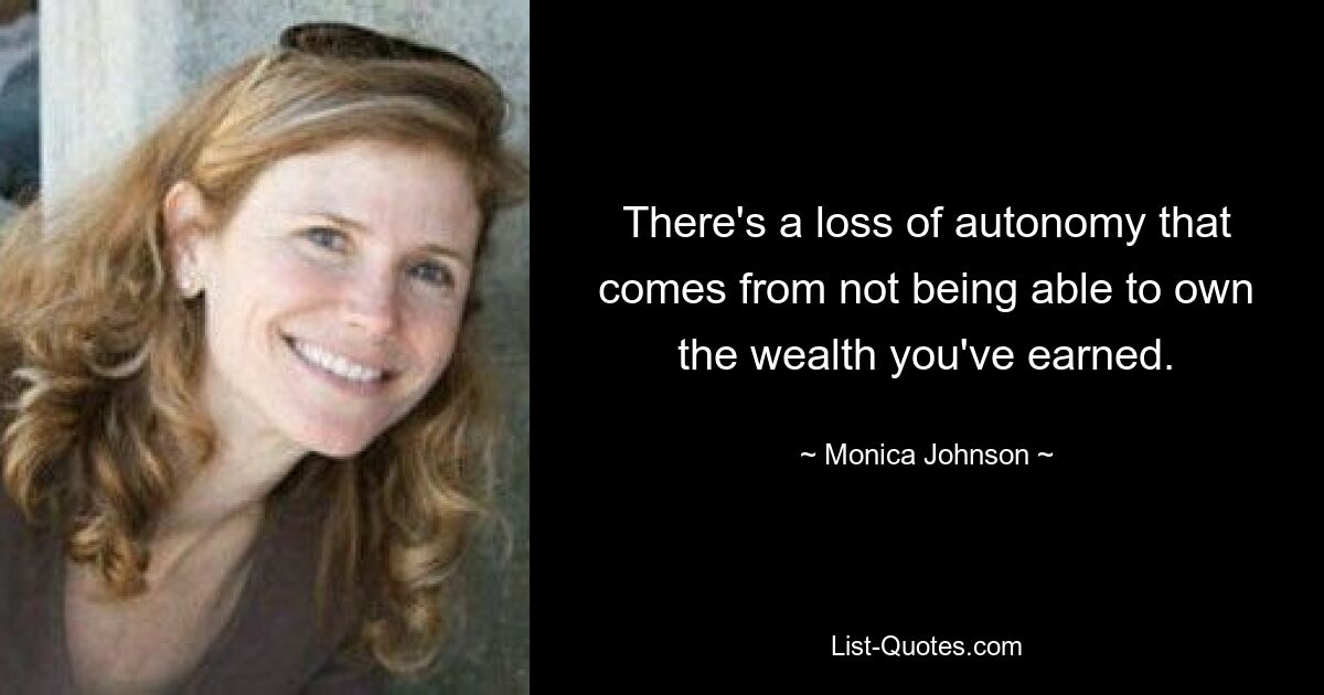 There's a loss of autonomy that comes from not being able to own the wealth you've earned. — © Monica Johnson