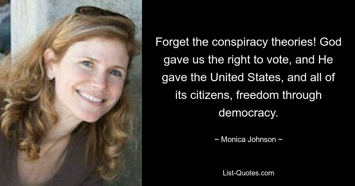 Forget the conspiracy theories! God gave us the right to vote, and He gave the United States, and all of its citizens, freedom through democracy. — © Monica Johnson