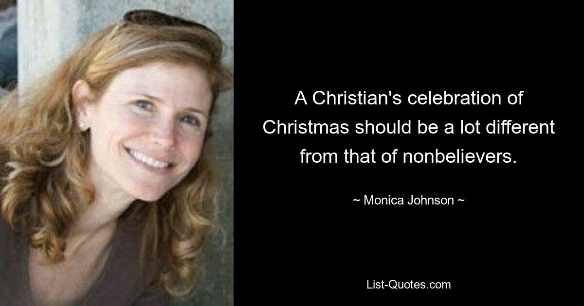 A Christian's celebration of Christmas should be a lot different from that of nonbelievers. — © Monica Johnson