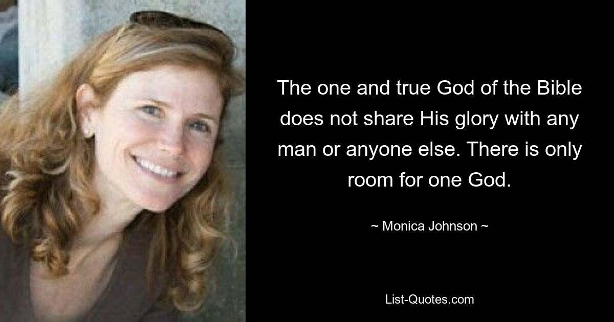 The one and true God of the Bible does not share His glory with any man or anyone else. There is only room for one God. — © Monica Johnson